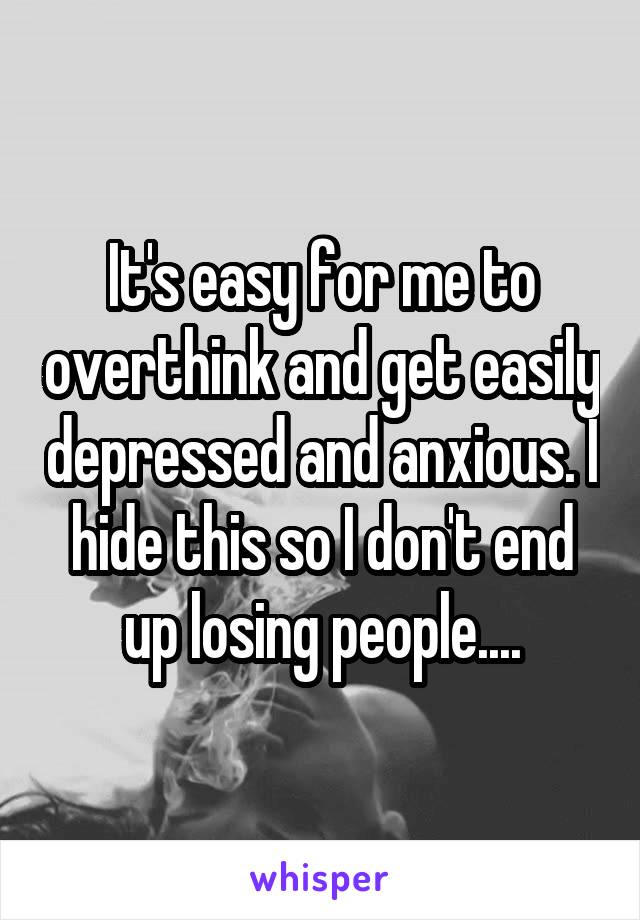 It's easy for me to overthink and get easily depressed and anxious. I hide this so I don't end up losing people....