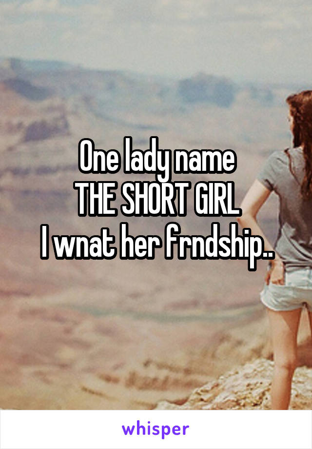 One lady name
THE SHORT GIRL
I wnat her frndship..
