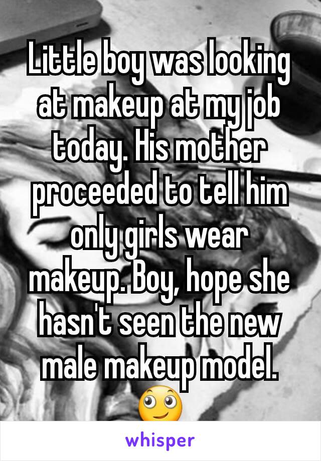 Little boy was looking at makeup at my job today. His mother proceeded to tell him only girls wear makeup. Boy, hope she hasn't seen the new male makeup model.
🙄