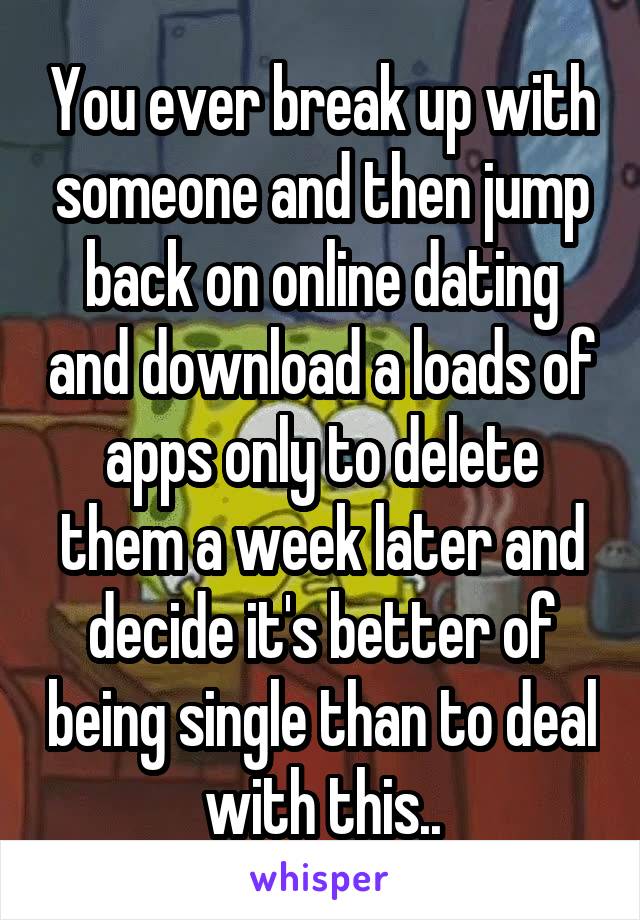 You ever break up with someone and then jump back on online dating and download a loads of apps only to delete them a week later and decide it's better of being single than to deal with this..