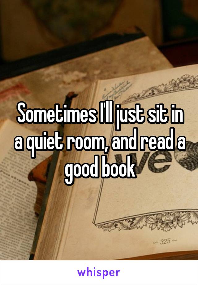 Sometimes I'll just sit in a quiet room, and read a good book