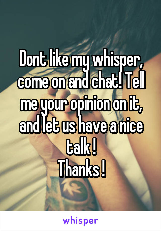 Dont like my whisper, come on and chat! Tell me your opinion on it, and let us have a nice talk !
Thanks !