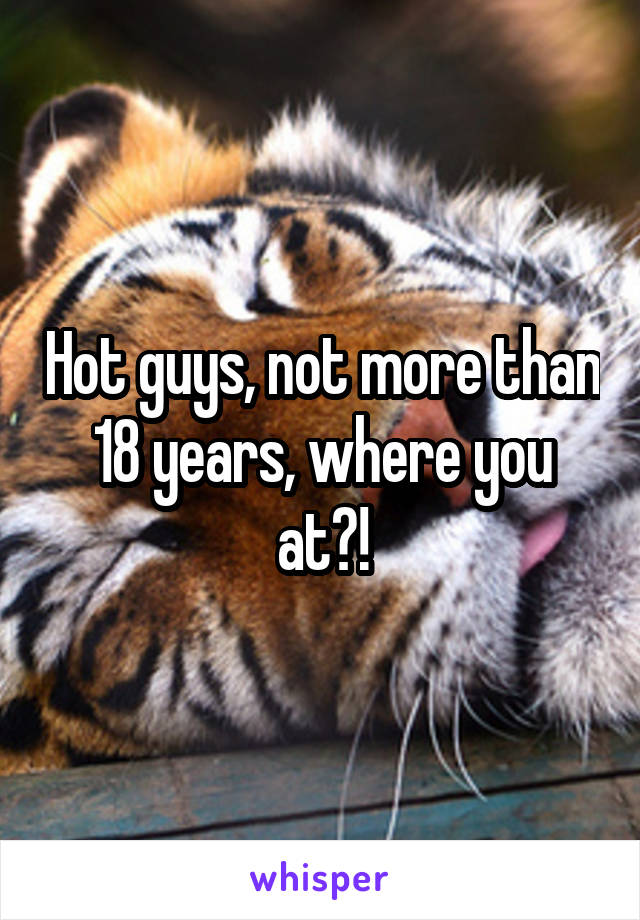 Hot guys, not more than 18 years, where you at?!