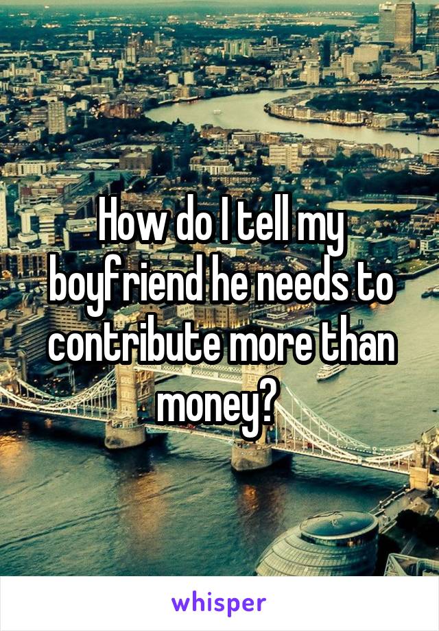 How do I tell my boyfriend he needs to contribute more than money? 