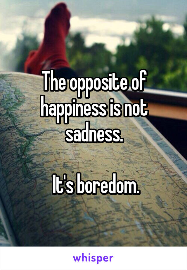 The opposite of happiness is not sadness.

 It's boredom.