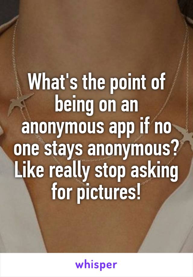 What's the point of being on an anonymous app if no one stays anonymous? Like really stop asking for pictures!