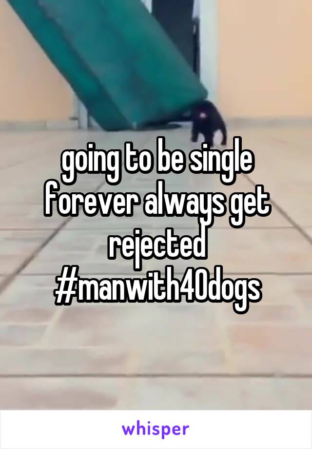 going to be single forever always get rejected #manwith40dogs