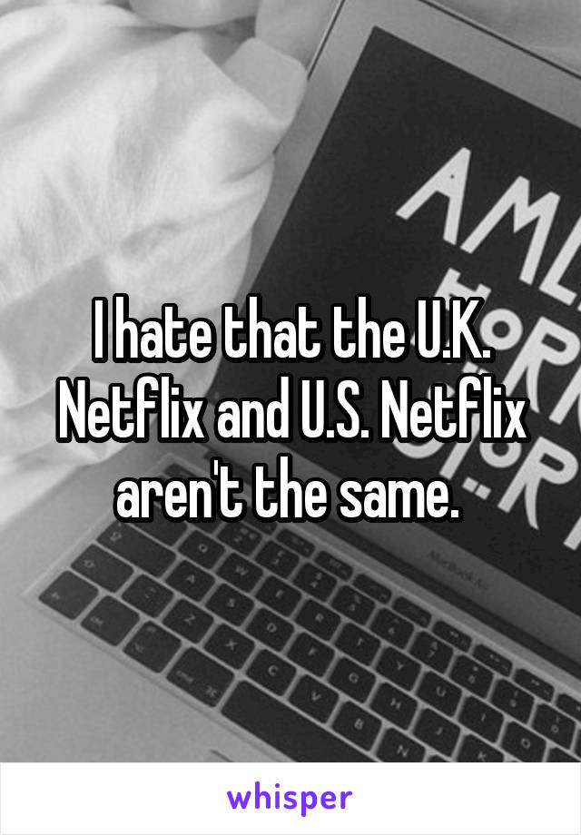 I hate that the U.K. Netflix and U.S. Netflix aren't the same. 