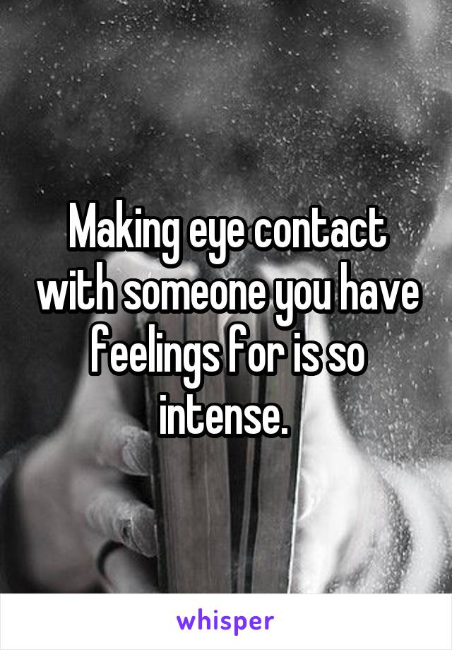 Making eye contact with someone you have feelings for is so intense. 