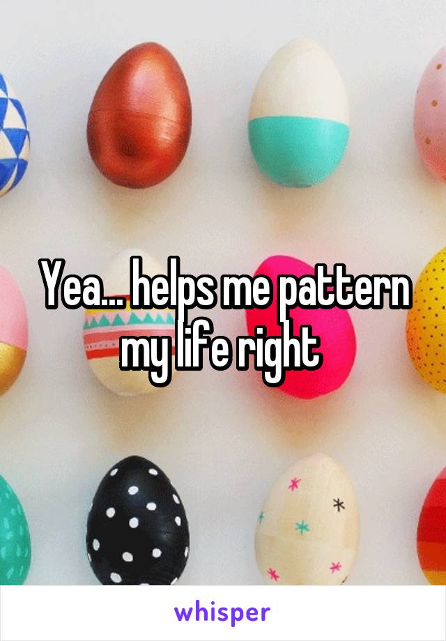 Yea... helps me pattern my life right 