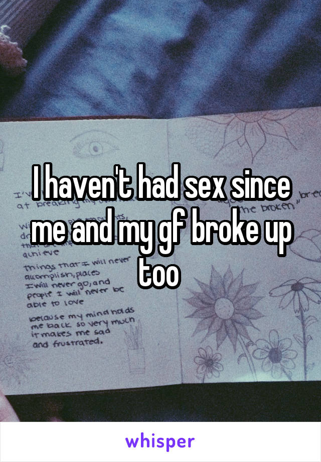 I haven't had sex since me and my gf broke up too 