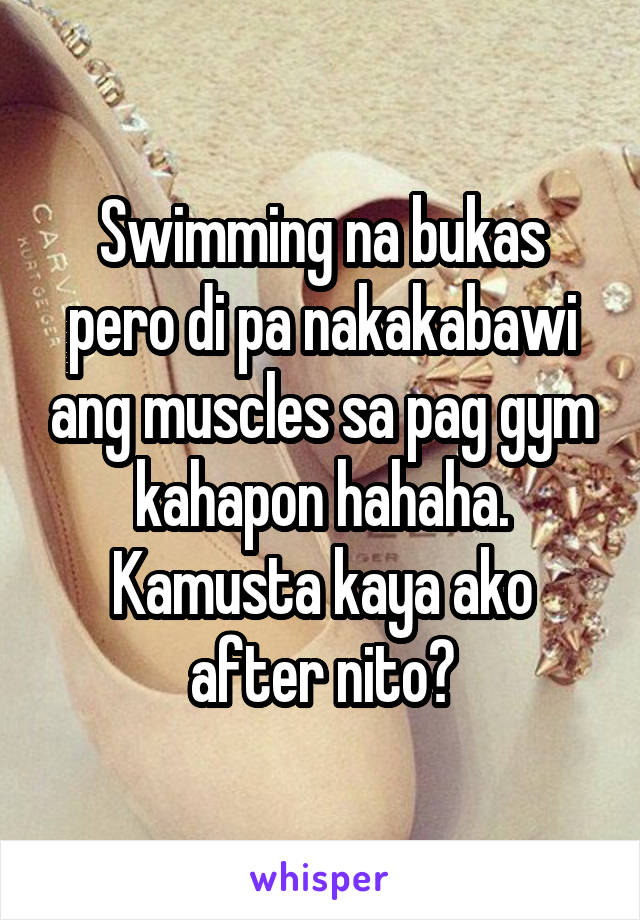 Swimming na bukas pero di pa nakakabawi ang muscles sa pag gym kahapon hahaha. Kamusta kaya ako after nito?