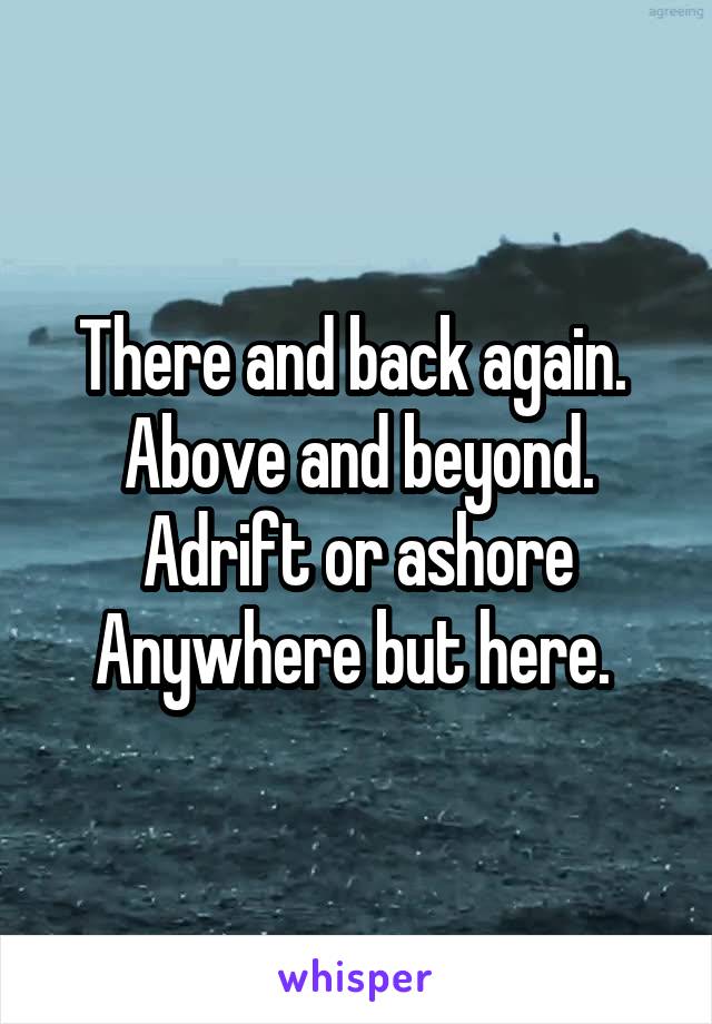 There and back again. 
Above and beyond.
Adrift or ashore
Anywhere but here. 