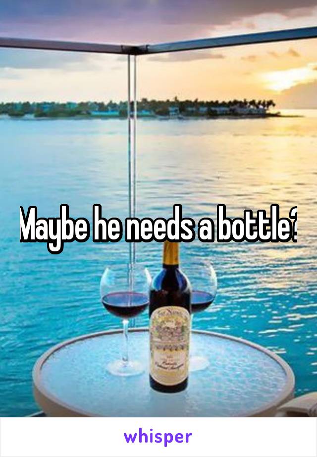 Maybe he needs a bottle?