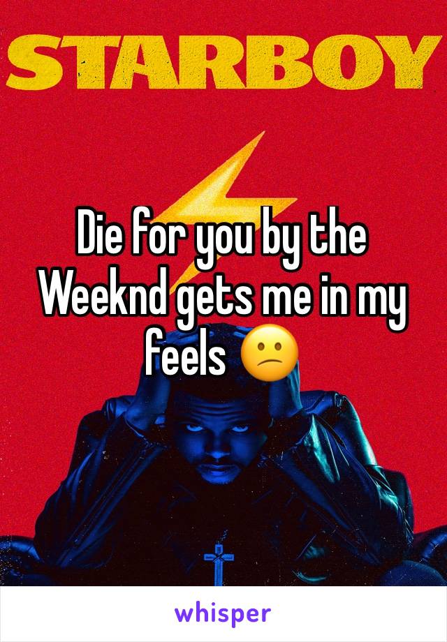 Die for you by the Weeknd gets me in my feels 😕