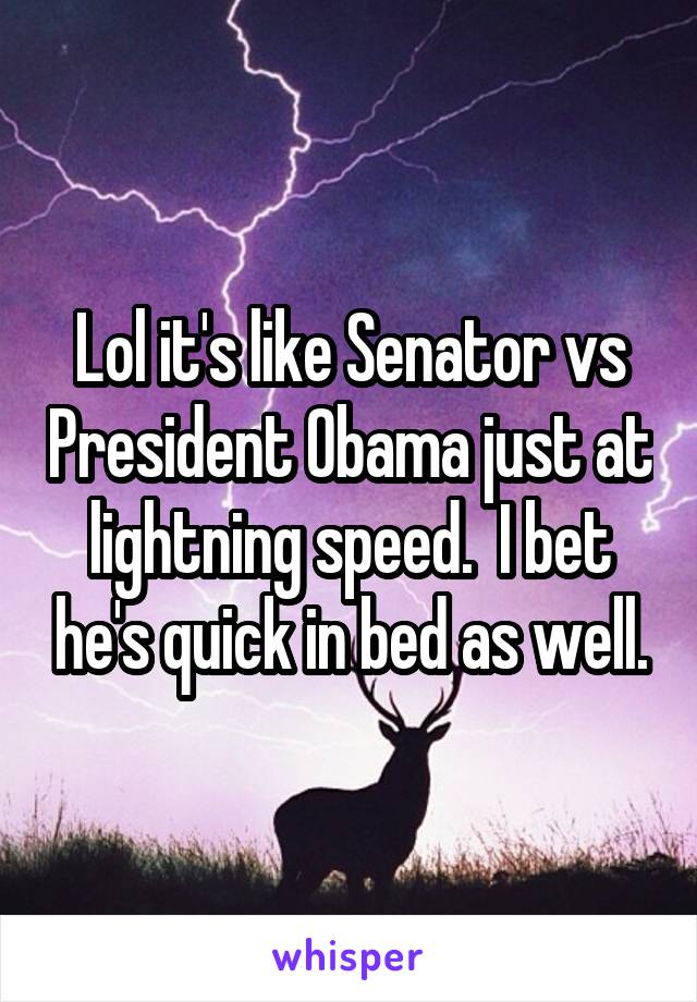 Lol it's like Senator vs President Obama just at lightning speed.  I bet he's quick in bed as well.