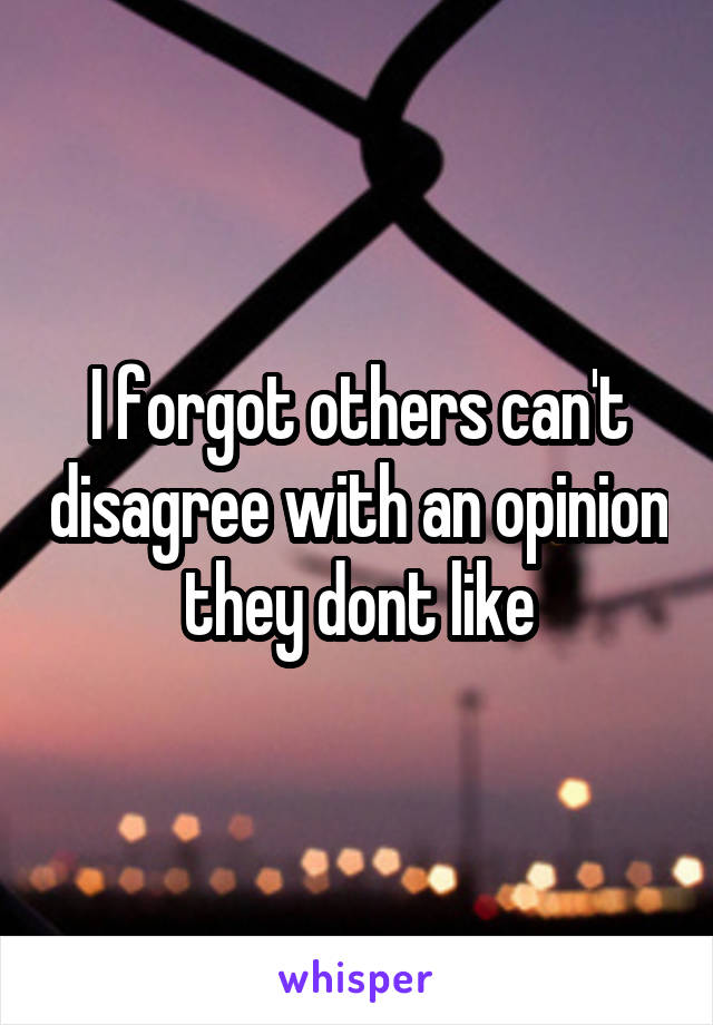 I forgot others can't disagree with an opinion they dont like