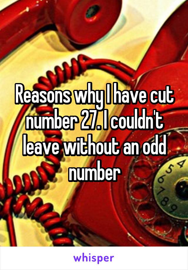 Reasons why I have cut number 27. I couldn't leave without an odd number