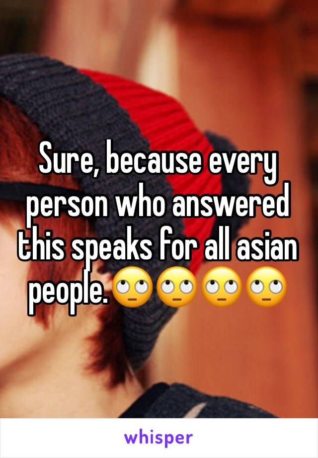Sure, because every person who answered this speaks for all asian people.🙄🙄🙄🙄