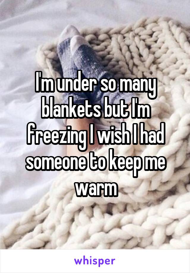 I'm under so many blankets but I'm freezing I wish I had someone to keep me warm