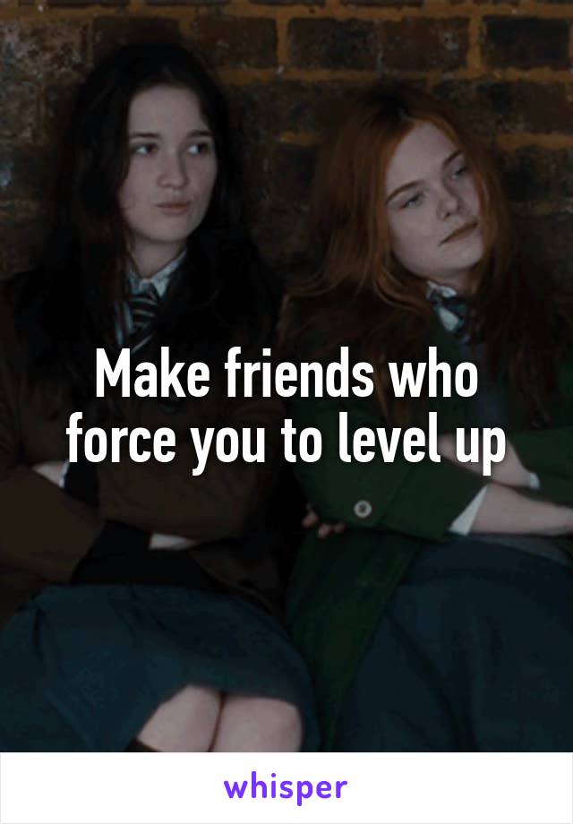 Make friends who force you to level up