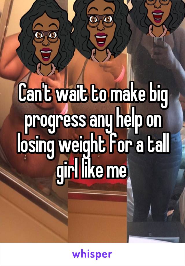 Can't wait to make big progress any help on losing weight for a tall girl like me 