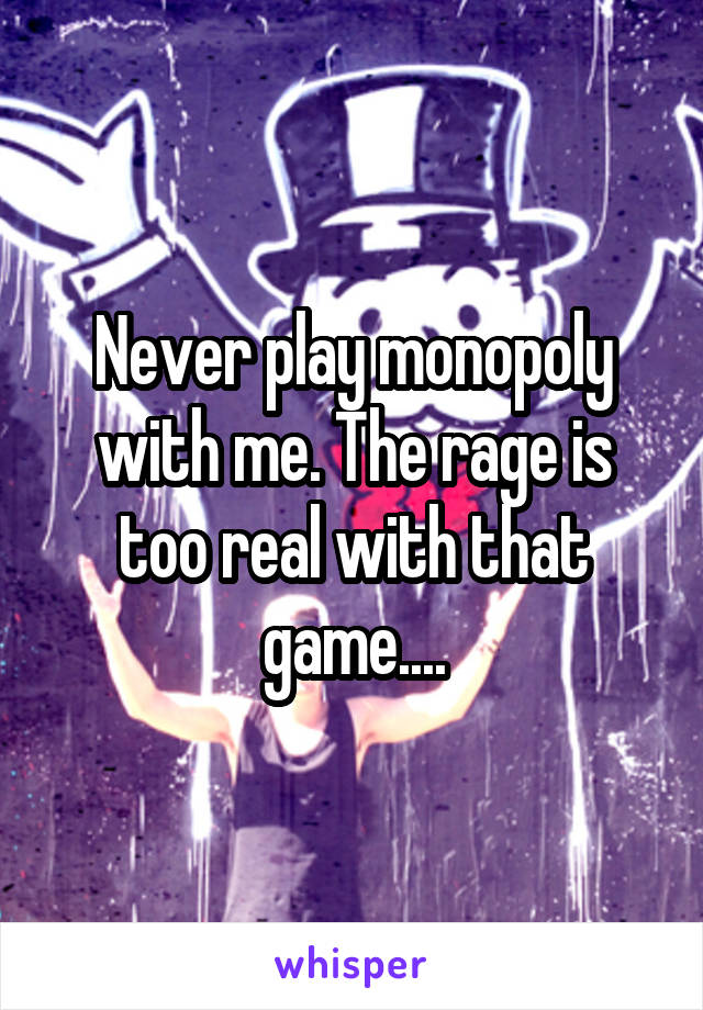 Never play monopoly with me. The rage is too real with that game....