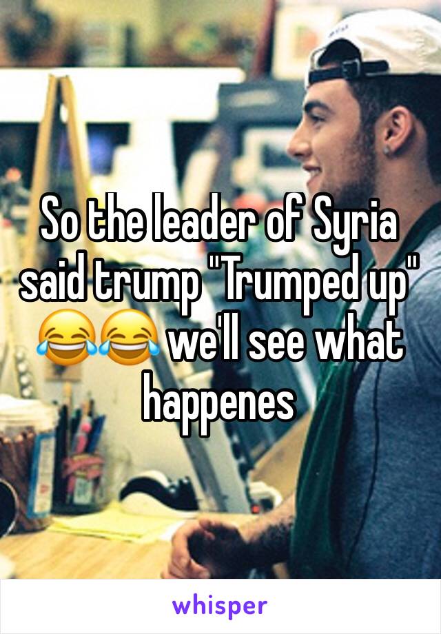 So the leader of Syria said trump "Trumped up" 😂😂 we'll see what happenes