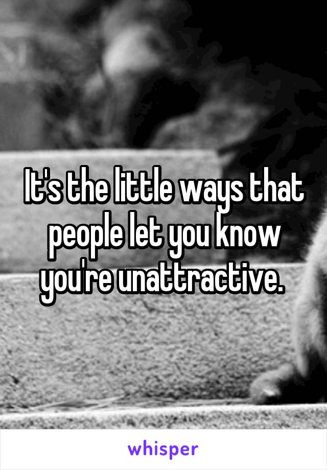 It's the little ways that people let you know you're unattractive. 