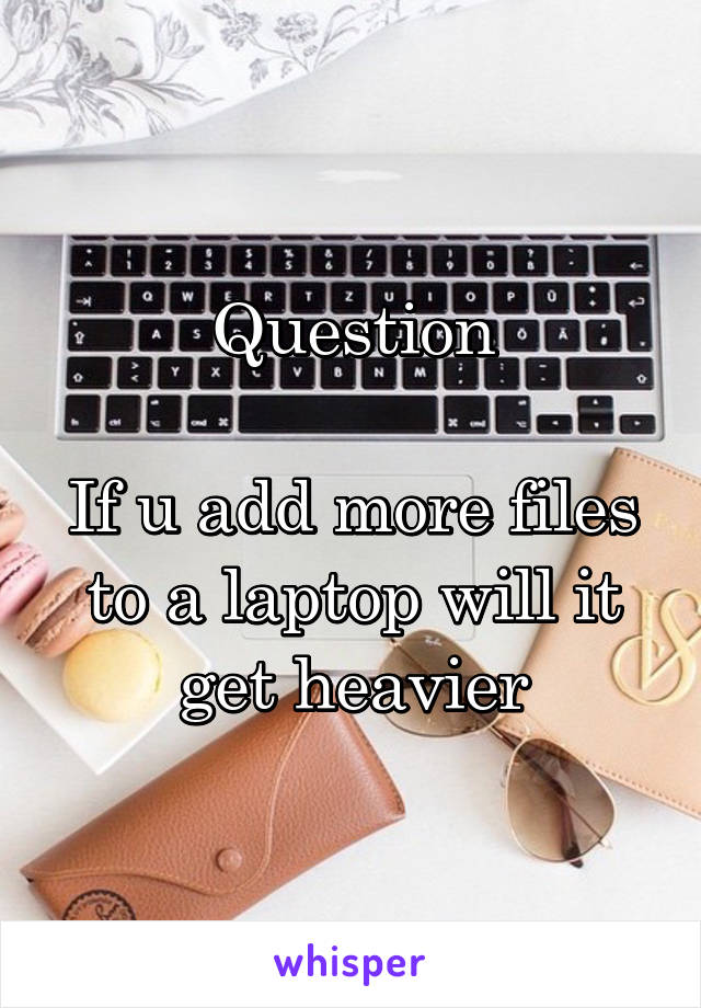 Question

If u add more files to a laptop will it get heavier