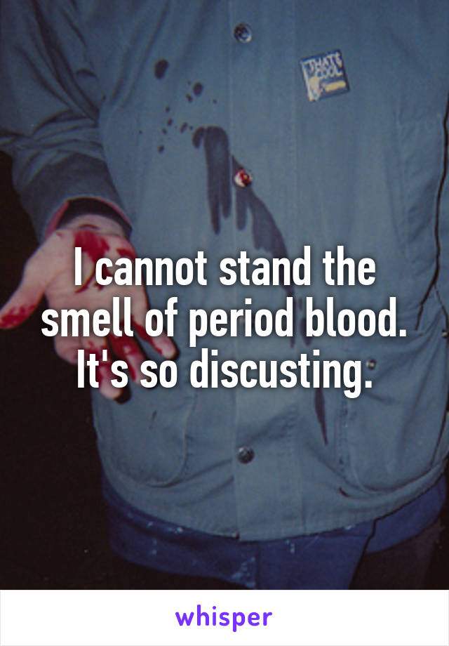 I cannot stand the smell of period blood. It's so discusting.