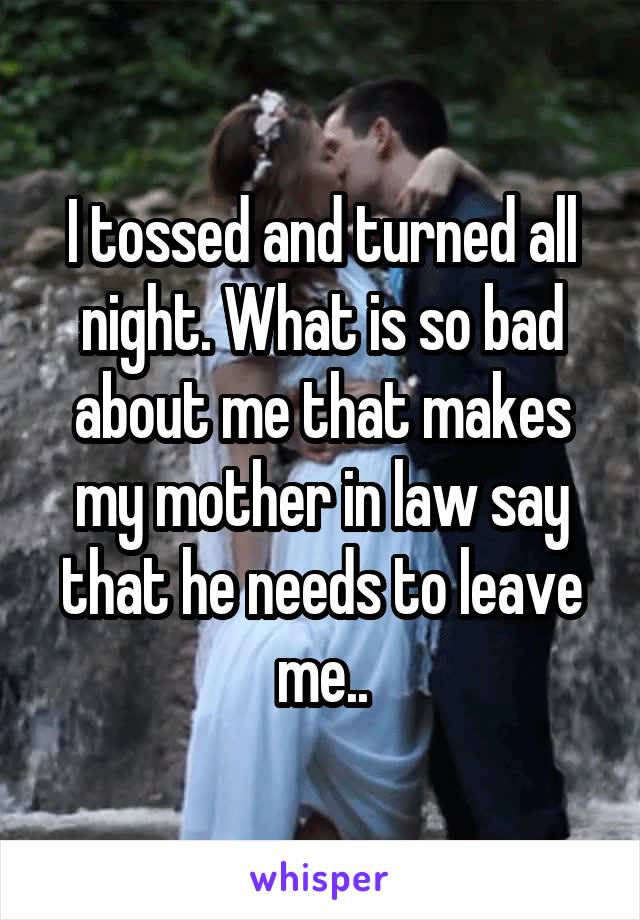 I tossed and turned all night. What is so bad about me that makes my mother in law say that he needs to leave me..