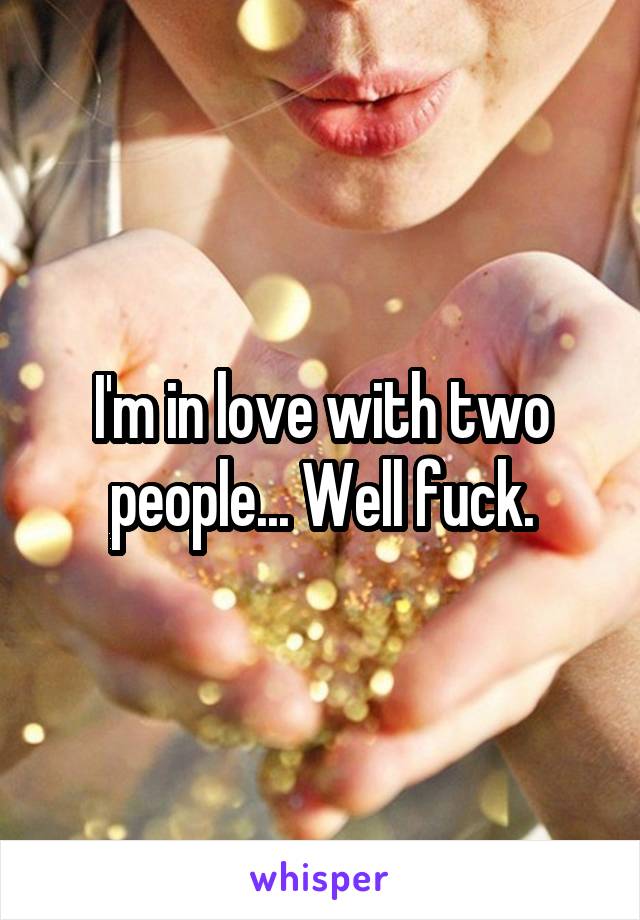 I'm in love with two people... Well fuck.