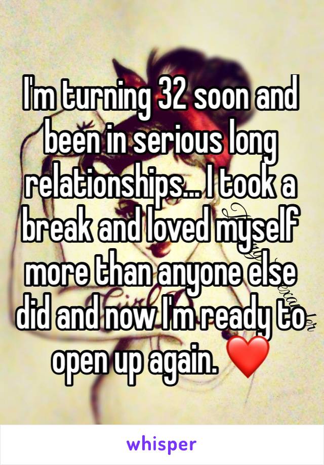 I'm turning 32 soon and been in serious long relationships... I took a break and loved myself more than anyone else did and now I'm ready to open up again. ❤️