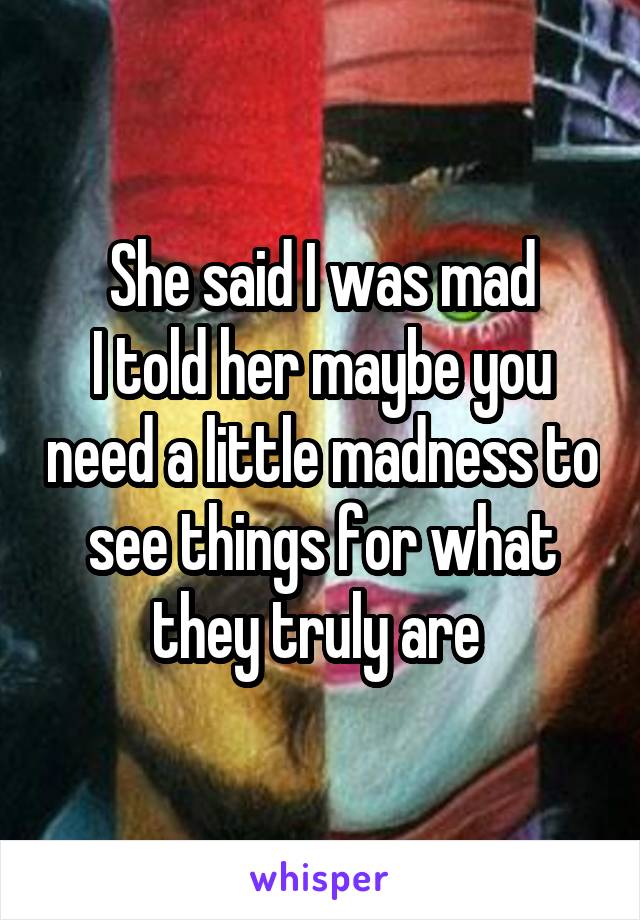 She said I was mad
I told her maybe you need a little madness to see things for what they truly are 