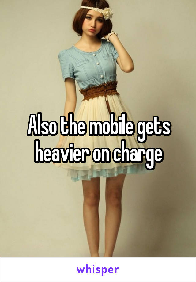 Also the mobile gets heavier on charge