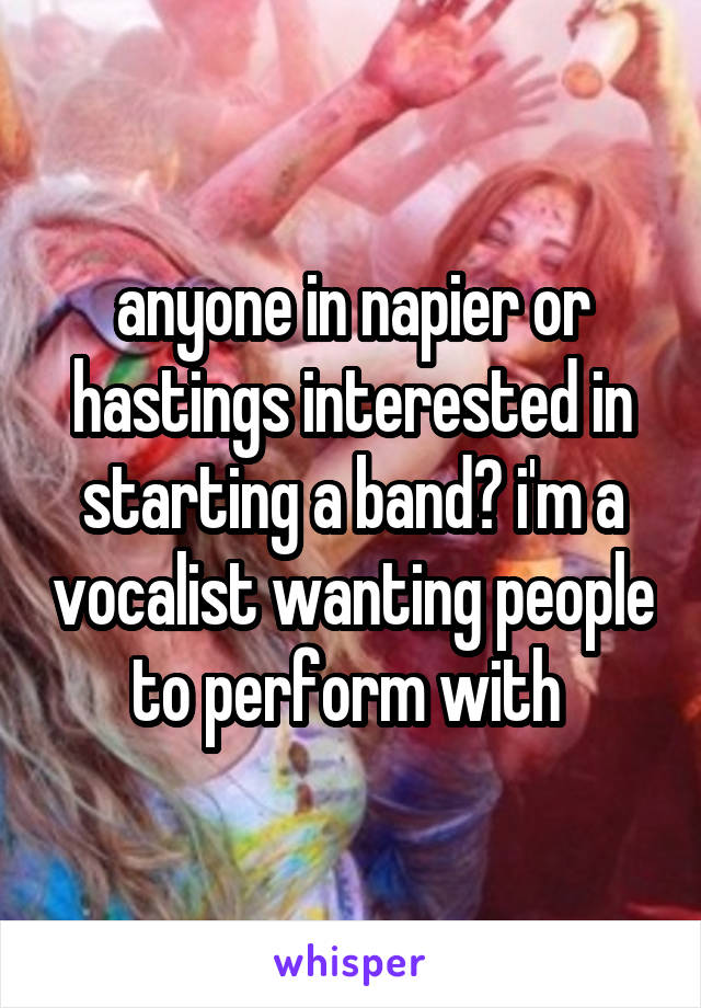 anyone in napier or hastings interested in starting a band? i'm a vocalist wanting people to perform with 