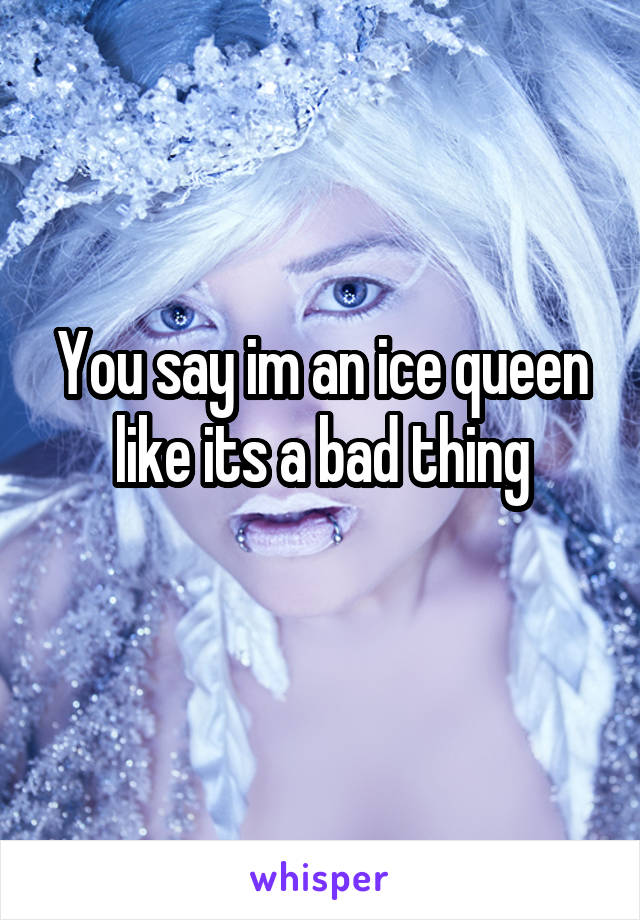 You say im an ice queen like its a bad thing
