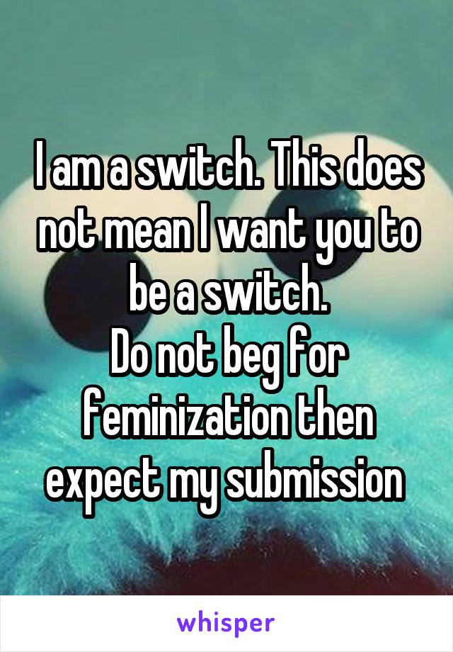 I am a switch. This does not mean I want you to be a switch.
Do not beg for feminization then expect my submission 