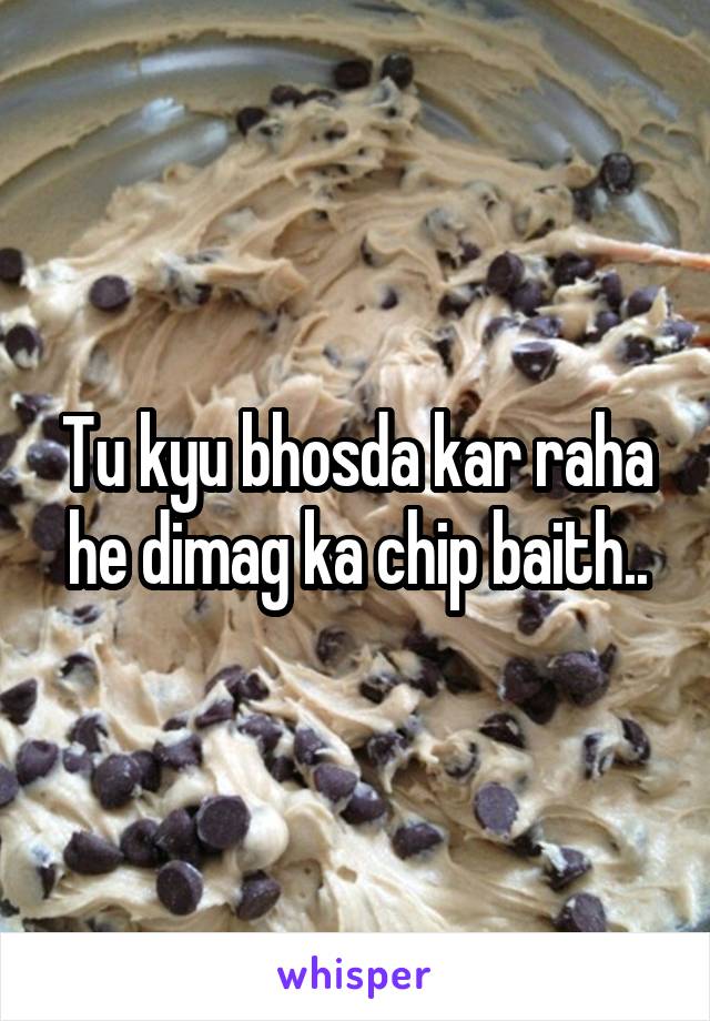 Tu kyu bhosda kar raha he dimag ka chip baith..