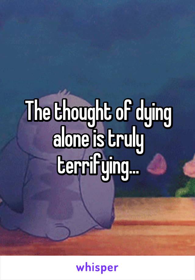 The thought of dying alone is truly terrifying...