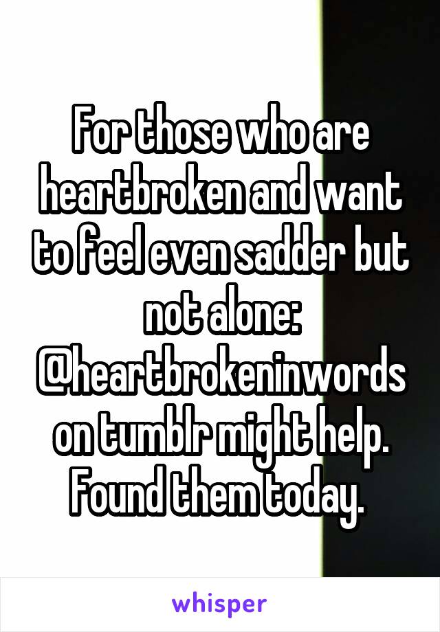 For those who are heartbroken and want to feel even sadder but not alone: @heartbrokeninwords on tumblr might help. Found them today. 