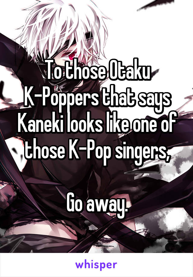 To those Otaku K-Poppers that says Kaneki looks like one of those K-Pop singers,

Go away.