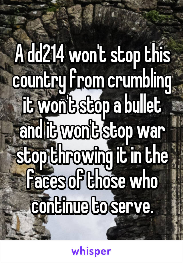 A dd214 won't stop this country from crumbling it won't stop a bullet and it won't stop war stop throwing it in the faces of those who continue to serve.