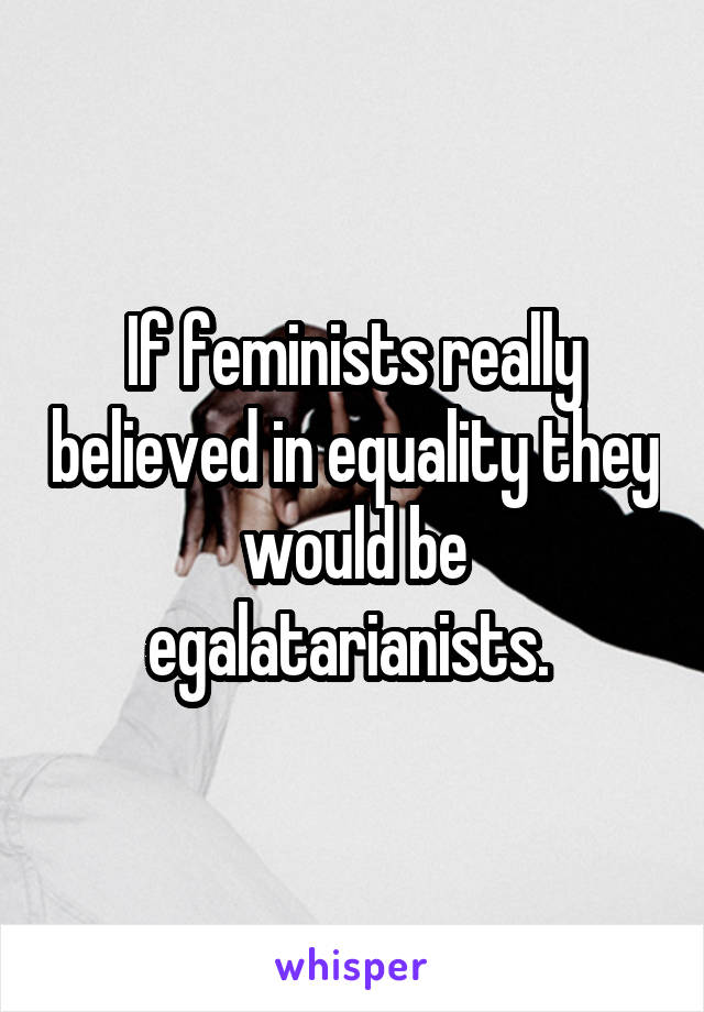 If feminists really believed in equality they would be egalatarianists. 