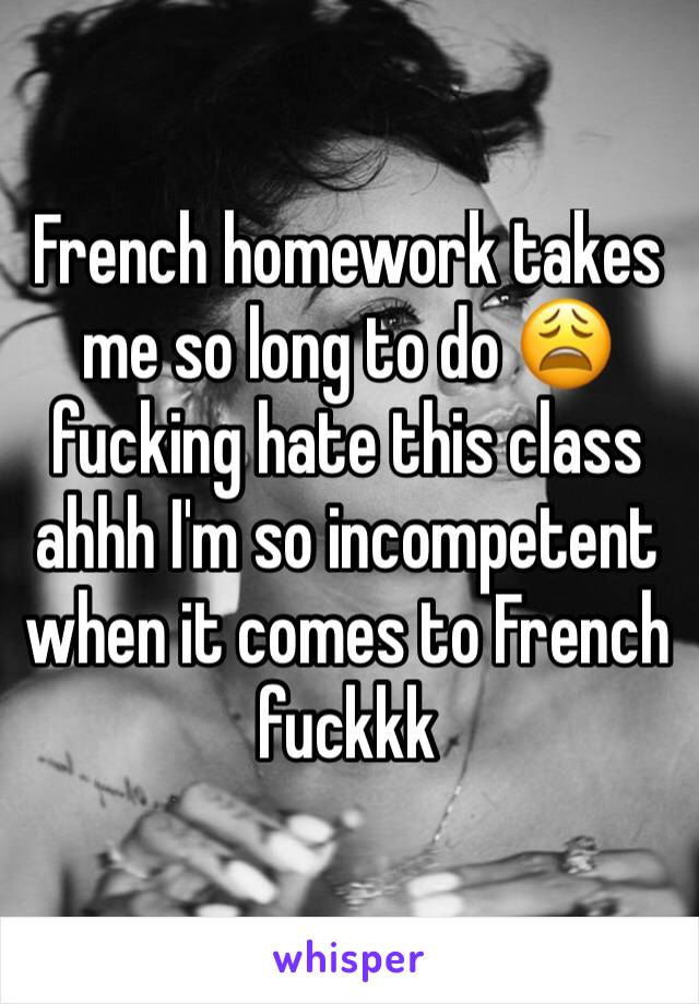 French homework takes me so long to do 😩 fucking hate this class ahhh I'm so incompetent when it comes to French fuckkk