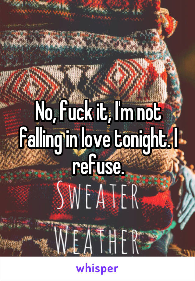 No, fuck it, I'm not falling in love tonight. I refuse.