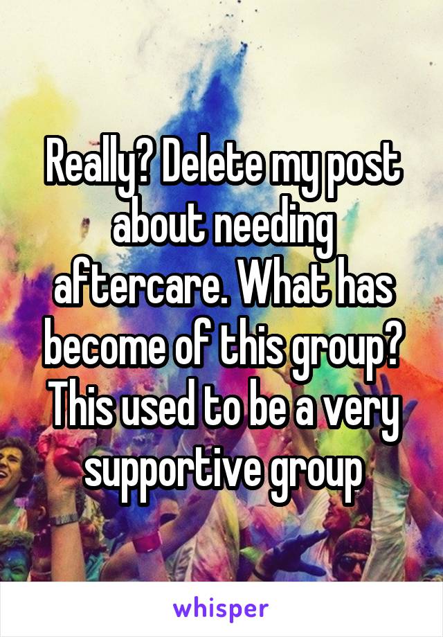 Really? Delete my post about needing aftercare. What has become of this group? This used to be a very supportive group