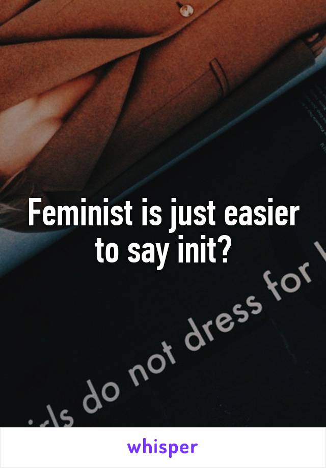 Feminist is just easier to say init?