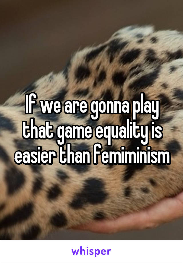 If we are gonna play that game equality is easier than femiminism